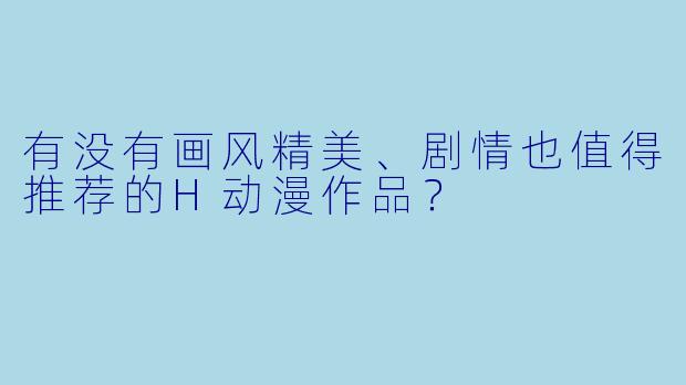 有没有画风精美、剧情也值得推荐的H动漫作品?