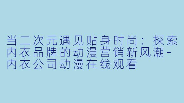 当二次元遇见贴身时尚：探索内衣品牌的动漫营销新风潮-内衣公司动漫在线观看
