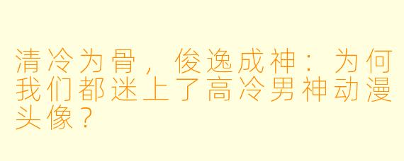 清冷为骨，俊逸成神：为何我们都迷上了高冷男神动漫头像？