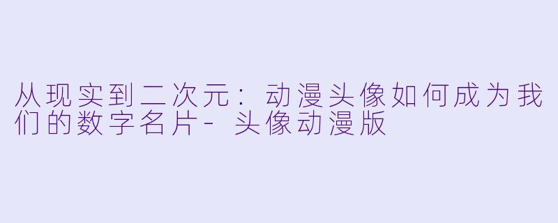 从现实到二次元：动漫头像如何成为我们的数字名片