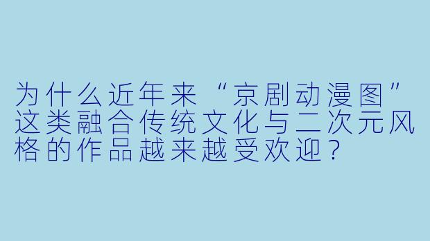 为什么近年来“京剧动漫图”这类融合传统文化与二次元风格的作品越来越受欢迎?