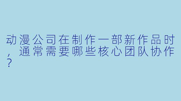 动漫公司在制作一部新作品时，通常需要哪些核心团队协作？