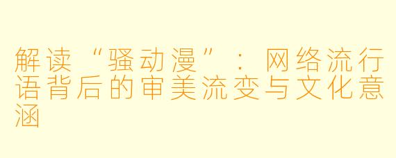 解读“骚动漫”:网络流行语背后的审美流变与文化意涵