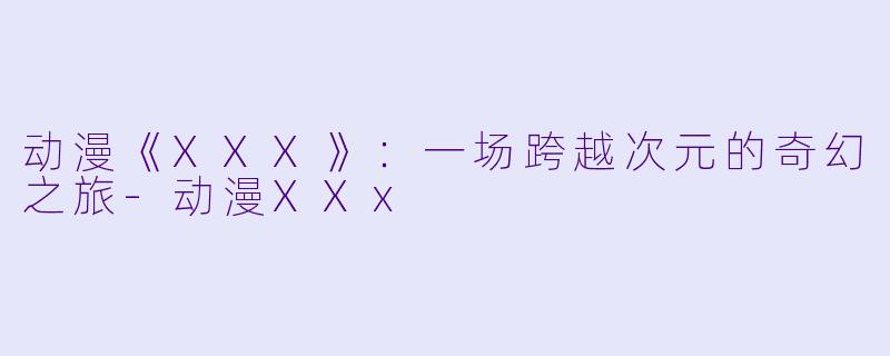动漫《XXX》:一场跨越次元的奇幻之旅-动漫XXx