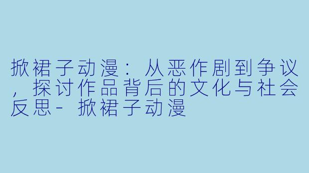 掀裙子动漫：从恶作剧到争议，探讨作品背后的文化与社会反思-掀裙子动漫