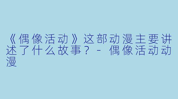 《偶像活动》这部动漫主要讲述了什么故事?-偶像活动动漫