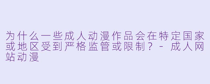 为什么一些成人动漫作品会在特定国家或地区受到严格监管或限制？-成人网站动漫