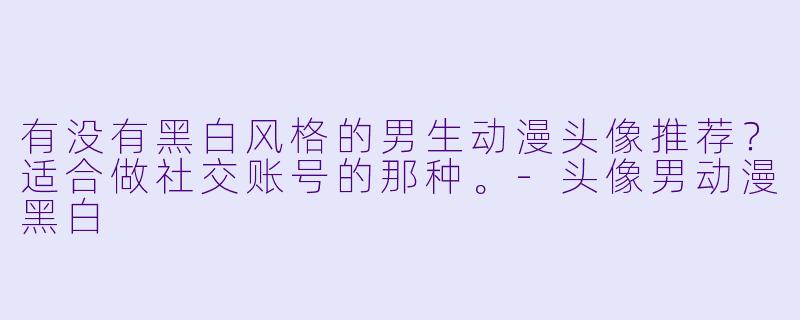 有没有黑白风格的男生动漫头像推荐？适合做社交账号的那种。