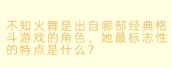 不知火舞是出自哪部经典格斗游戏的角色,她最标志性的特点是什么?