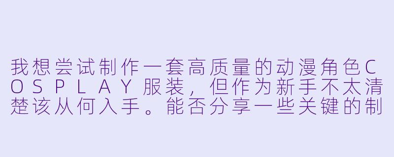 我想尝试制作一套高质量的动漫角色COSPLAY服装,但作为新手不太清楚该从何入手。能否分享一些关键的制作步骤和注意事项?-cosplay动漫服装