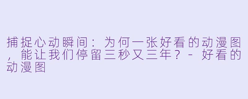 捕捉心动瞬间：为何一张好看的动漫图，能让我们停留三秒又三年？-好看的动漫图