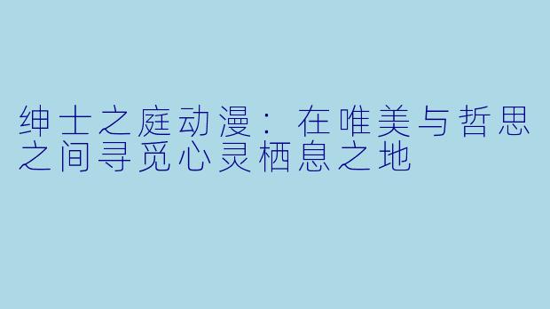 绅士之庭动漫：在唯美与哲思之间寻觅心灵栖息之地