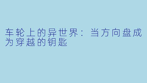 车轮上的异世界:当方向盘成为穿越的钥匙