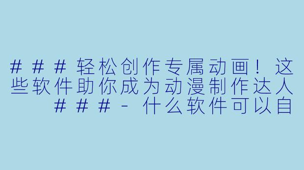 ###轻松创作专属动画!这些软件助你成为动漫制作达人
###-什么软件可以自制动漫