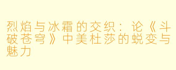 烈焰与冰霜的交织:论《斗破苍穹》中美杜莎的蜕变与魅力