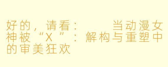 好的，请看：

当动漫女神被“X”：解构与重塑中的审美狂欢