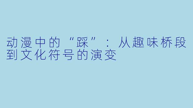 动漫中的“踩”：从趣味桥段到文化符号的演变