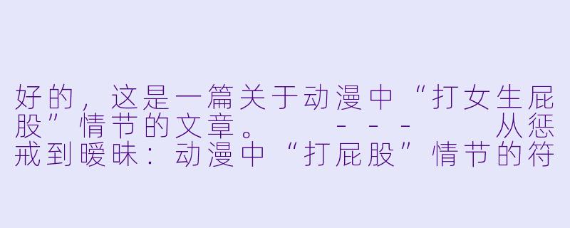 好的,这是一篇关于动漫中“打女生屁股”情节的文章。
---
从惩戒到暧昧:动漫中“打屁股”情节的符号化解读-打女生屁股动漫