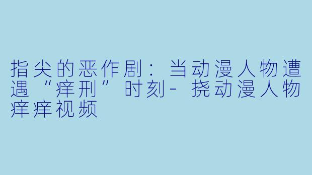 指尖的恶作剧：当动漫人物遭遇“痒刑”时刻-挠动漫人物痒痒视频