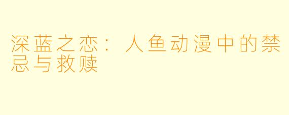 深蓝之恋：人鱼动漫中的禁忌与救赎