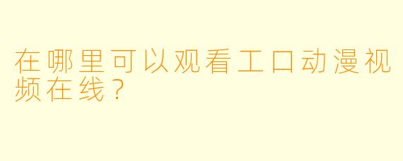 在哪里可以观看工口动漫视频在线？