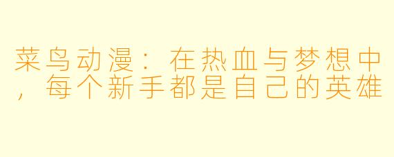 菜鸟动漫：在热血与梦想中，每个新手都是自己的英雄