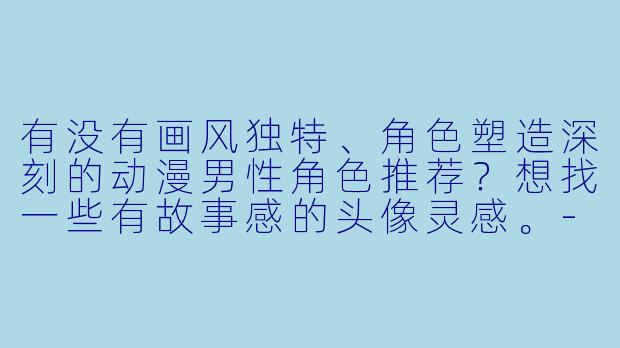 有没有画风独特、角色塑造深刻的动漫男性角色推荐？想找一些有故事感的头像灵感。-动漫男头