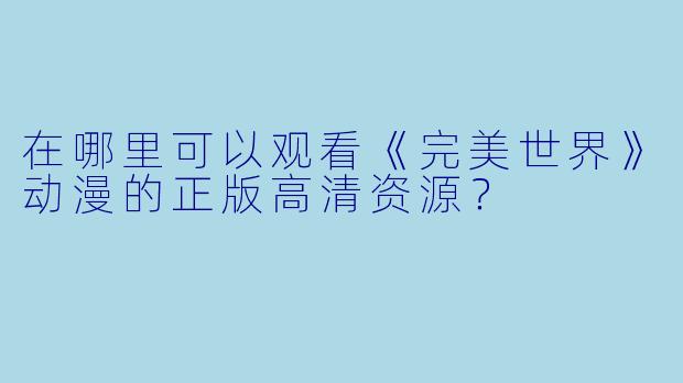 在哪里可以观看《完美世界》动漫的正版高清资源?