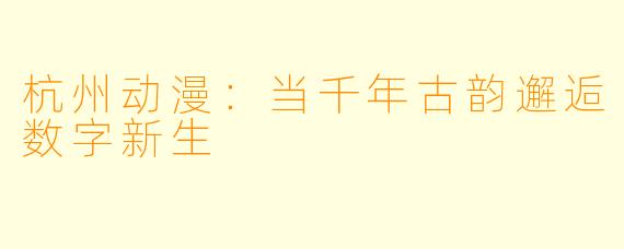 杭州动漫:当千年古韵邂逅数字新生