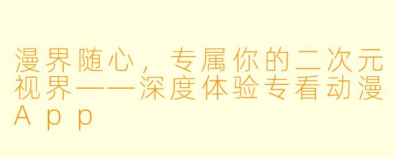 漫界随心，专属你的二次元视界——深度体验专看动漫App