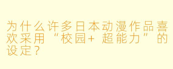 为什么许多日本动漫作品喜欢采用“校园+超能力”的设定？