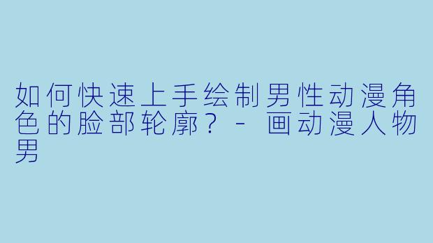 如何快速上手绘制男性动漫角色的脸部轮廓？-画动漫人物男