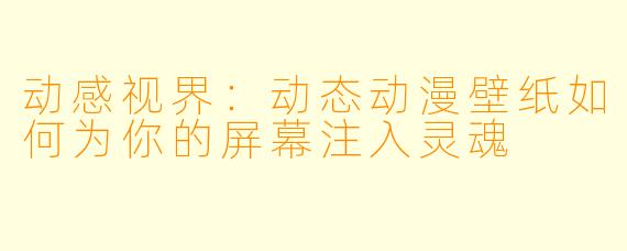 动感视界：动态动漫壁纸如何为你的屏幕注入灵魂