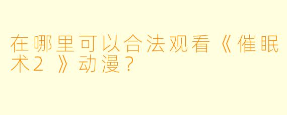 在哪里可以合法观看《催眠术2》动漫？