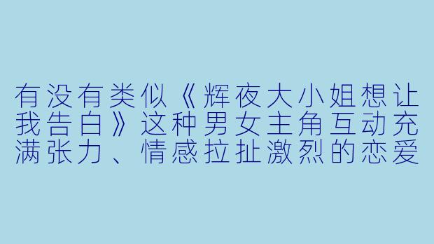 有没有类似《辉夜大小姐想让我告白》这种男女主角互动充满张力、情感拉扯激烈的恋爱动漫推荐？-男女激情动漫