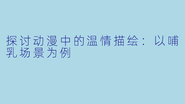 探讨动漫中的温情描绘：以哺乳场景为例
