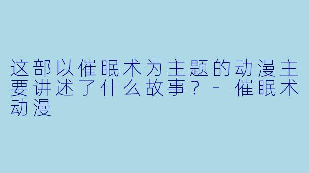 这部以催眠术为主题的动漫主要讲述了什么故事?-催眠术动漫