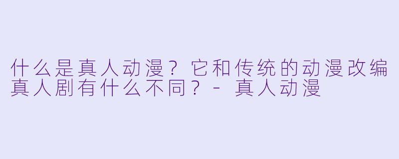 什么是真人动漫?它和传统的动漫改编真人剧有什么不同?-真人动漫