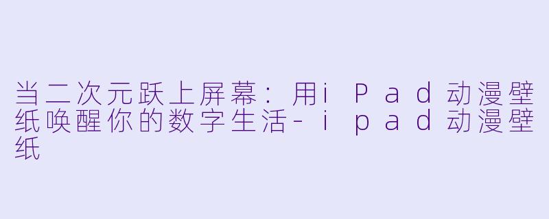 当二次元跃上屏幕：用iPad动漫壁纸唤醒你的数字生活-ipad动漫壁纸
