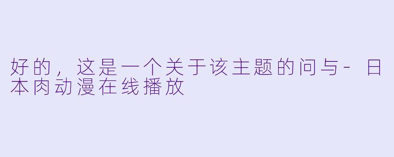 好的，这是一个关于该主题的问与-日本肉动漫在线播放