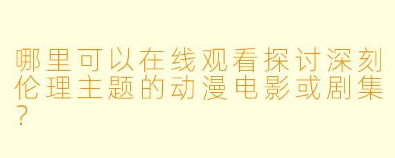 哪里可以在线观看探讨深刻伦理主题的动漫电影或剧集？