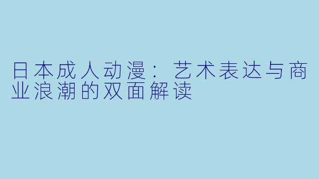 日本成人动漫:艺术表达与商业浪潮的双面解读