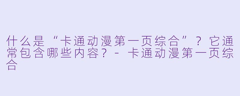 什么是“卡通动漫第一页综合”？它通常包含哪些内容？-卡通动漫第一页综合