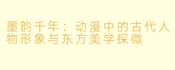 墨韵千年：动漫中的古代人物形象与东方美学探微