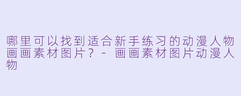 哪里可以找到适合新手练习的动漫人物画画素材图片？-画画素材图片动漫人物