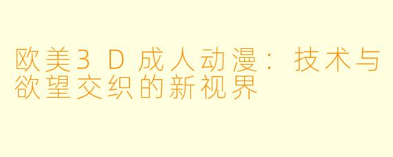 欧美3D成人动漫：技术与欲望交织的新视界
