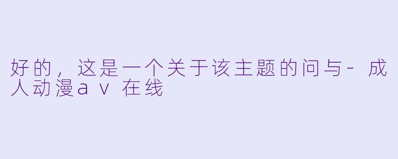 好的，这是一个关于该主题的问与-成人动漫av在线