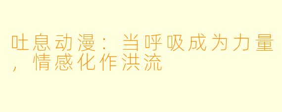吐息动漫：当呼吸成为力量，情感化作洪流