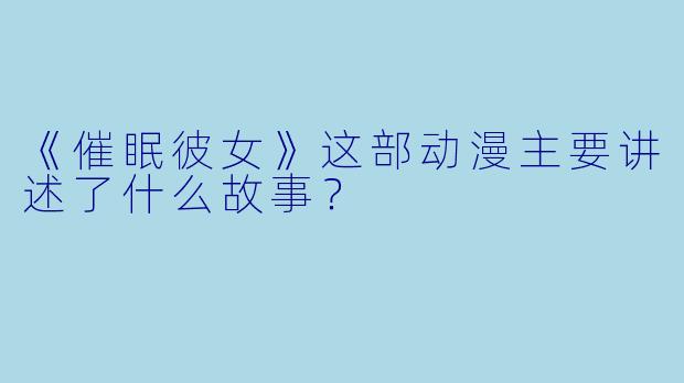 《催眠彼女》这部动漫主要讲述了什么故事?