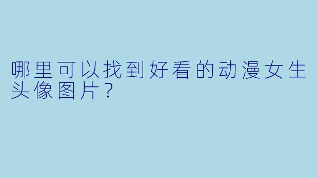 哪里可以找到好看的动漫女生头像图片？